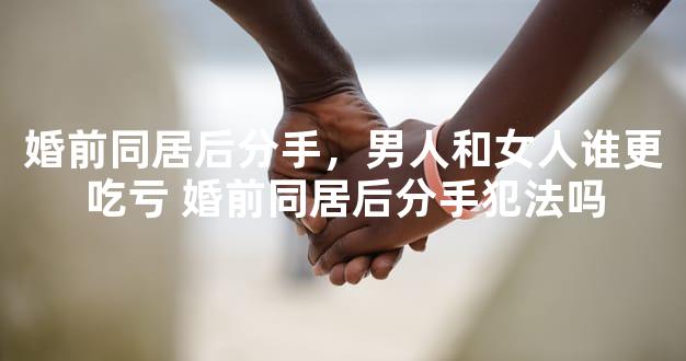 婚前同居后分手，男人和女人谁更吃亏 婚前同居后分手犯法吗
